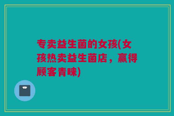 专卖益生菌的女孩(女孩热卖益生菌店，赢得顾客青睐)