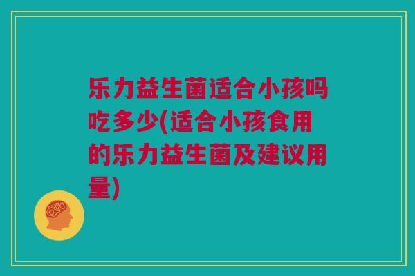 乐力益生菌适合小孩吗吃多少(适合小孩食用的乐力益生菌及建议用量)