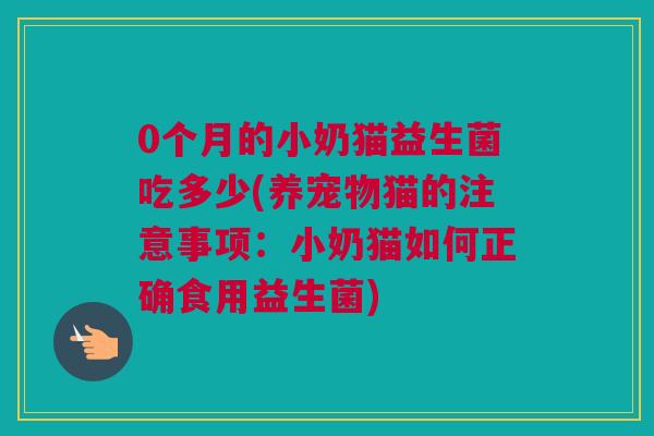0个月的小奶猫益生菌吃多少(养宠物猫的注意事项：小奶猫如何正确食用益生菌)