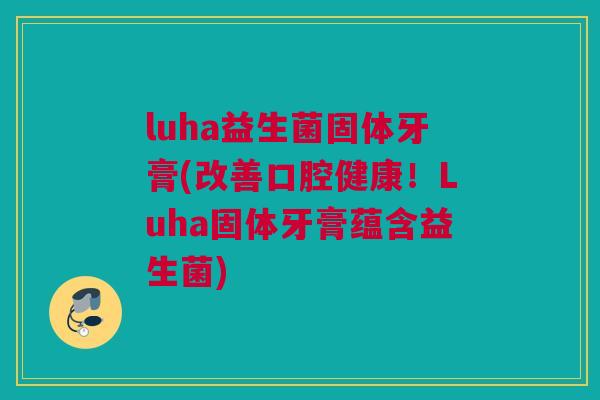 luha益生菌固体牙膏(改善口腔健康！Luha固体牙膏蕴含益生菌)