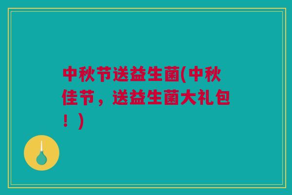 中秋节送益生菌(中秋佳节，送益生菌大礼包！)