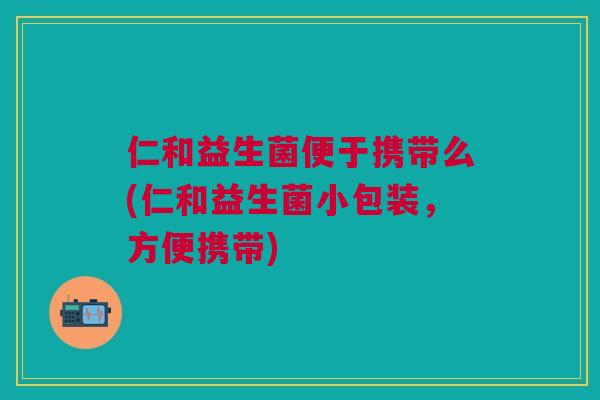 仁和益生菌便于携带么(仁和益生菌小包装，方便携带)