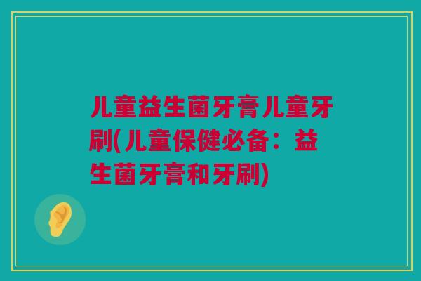 儿童益生菌牙膏儿童牙刷(儿童保健必备：益生菌牙膏和牙刷)