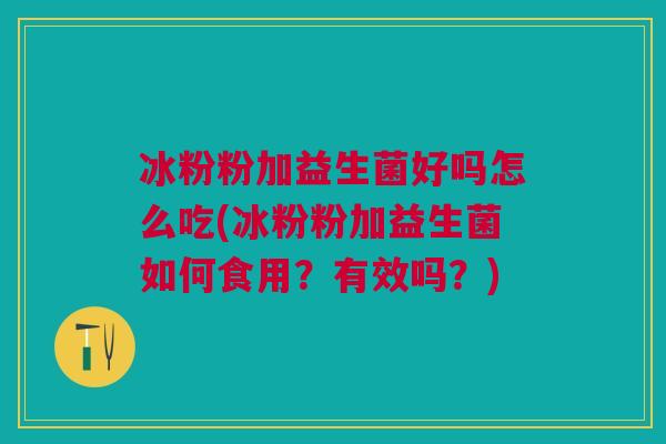 冰粉粉加益生菌好吗怎么吃(冰粉粉加益生菌如何食用？有效吗？)