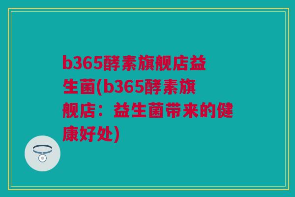 b365酵素旗舰店益生菌(b365酵素旗舰店：益生菌带来的健康好处)