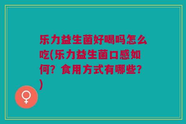乐力益生菌好喝吗怎么吃(乐力益生菌口感如何？食用方式有哪些？)