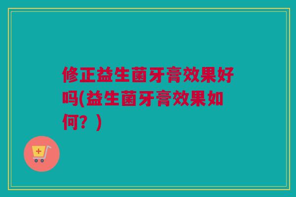 修正益生菌牙膏效果好吗(益生菌牙膏效果如何？)
