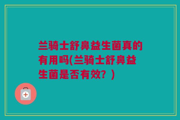 兰骑士舒鼻益生菌真的有用吗(兰骑士舒鼻益生菌是否有效？)