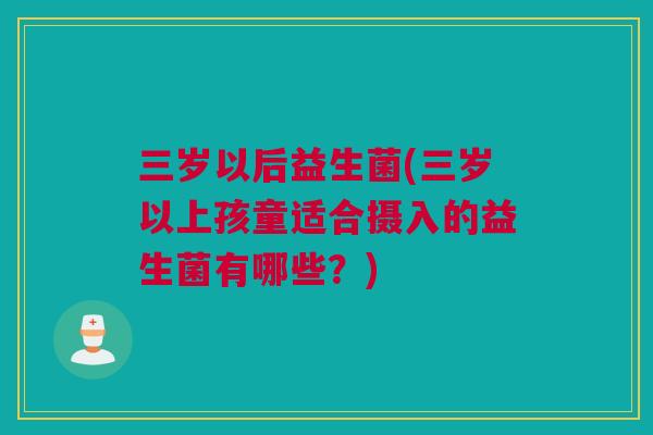三岁以后益生菌(三岁以上孩童适合摄入的益生菌有哪些？)