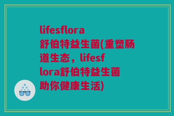 lifesflora舒伯特益生菌(重塑肠道生态，lifesflora舒伯特益生菌助你健康生活)