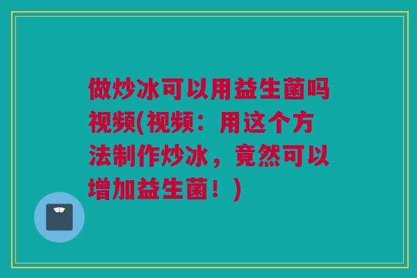 做炒冰可以用益生菌吗视频(视频：用这个方法制作炒冰，竟然可以增加益生菌！)
