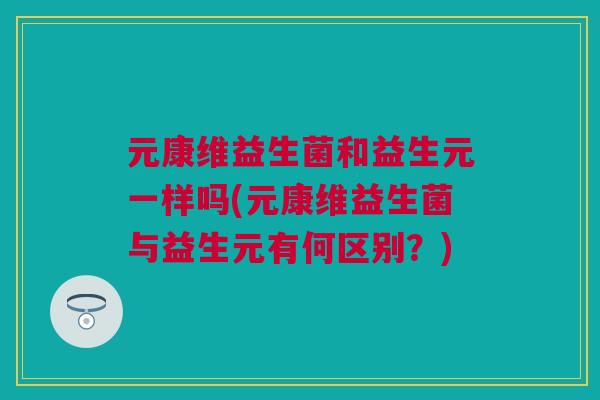 元康维益生菌和益生元一样吗(元康维益生菌与益生元有何区别？)