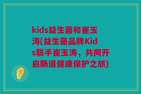 kids益生菌和崔玉涛(益生菌品牌Kids联手崔玉涛，共同开启肠道健康保护之旅)