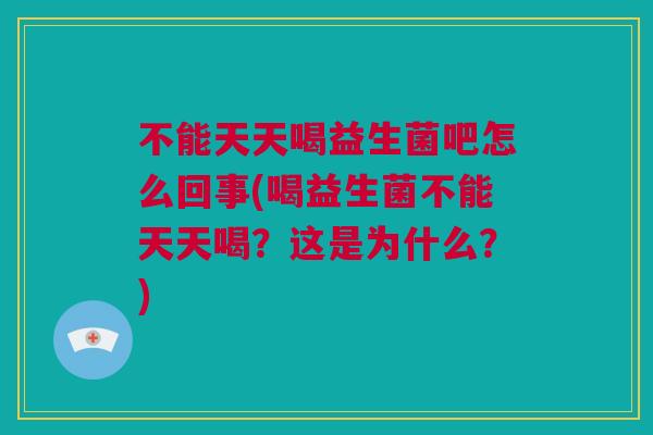 不能天天喝益生菌吧怎么回事(喝益生菌不能天天喝？这是为什么？)
