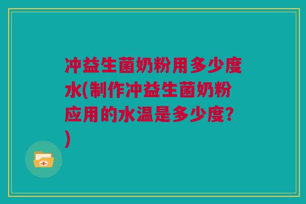 冲益生菌奶粉用多少度水(制作冲益生菌奶粉应用的水温是多少度？)