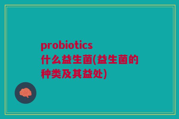 probiotics什么益生菌(益生菌的种类及其益处)