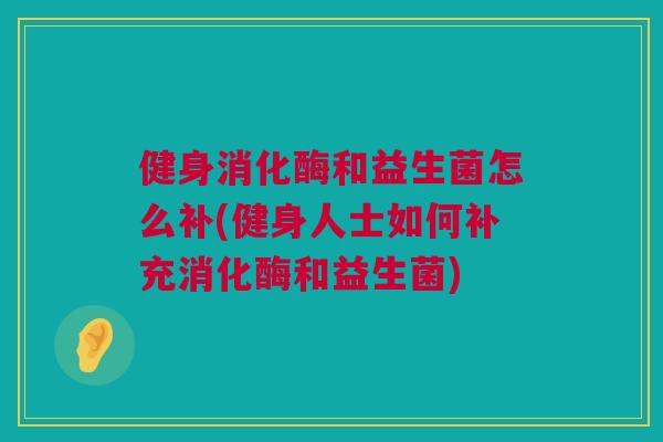健身消化酶和益生菌怎么补(健身人士如何补充消化酶和益生菌)