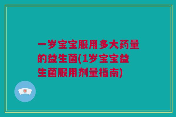 一岁宝宝服用多大药量的益生菌(1岁宝宝益生菌服用剂量指南)
