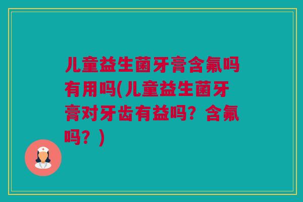 儿童益生菌牙膏含氟吗有用吗(儿童益生菌牙膏对牙齿有益吗？含氟吗？)
