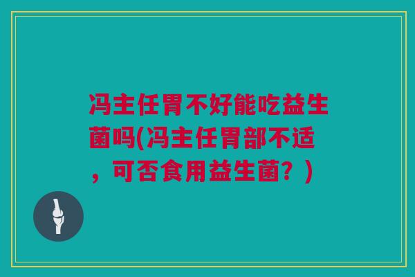 冯主任胃不好能吃益生菌吗(冯主任胃部不适，可否食用益生菌？)