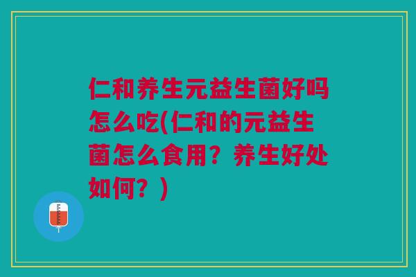 仁和养生元益生菌好吗怎么吃(仁和的元益生菌怎么食用？养生好处如何？)