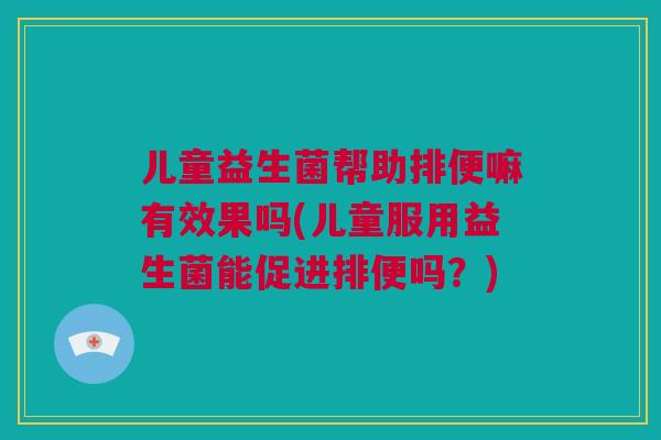 儿童益生菌帮助排便嘛有效果吗(儿童服用益生菌能促进排便吗？)