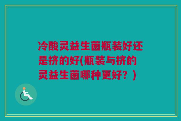 冷酸灵益生菌瓶装好还是挤的好(瓶装与挤的灵益生菌哪种更好？)