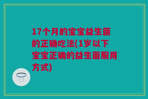 17个月的宝宝益生菌的正确吃法(1岁以下宝宝正确的益生菌服用方式)