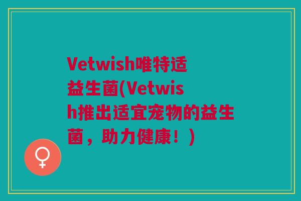 Vetwish唯特适益生菌(Vetwish推出适宜宠物的益生菌，助力健康！)