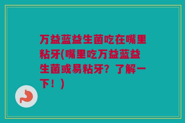 万益蓝益生菌吃在嘴里粘牙(嘴里吃万益蓝益生菌或易粘牙？了解一下！)