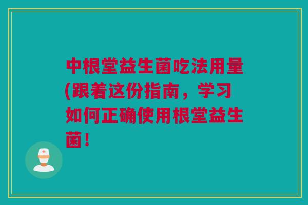 中根堂益生菌吃法用量(跟着这份指南，学习如何正确使用根堂益生菌！