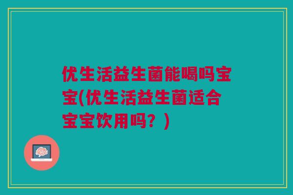 优生活益生菌能喝吗宝宝(优生活益生菌适合宝宝饮用吗？)