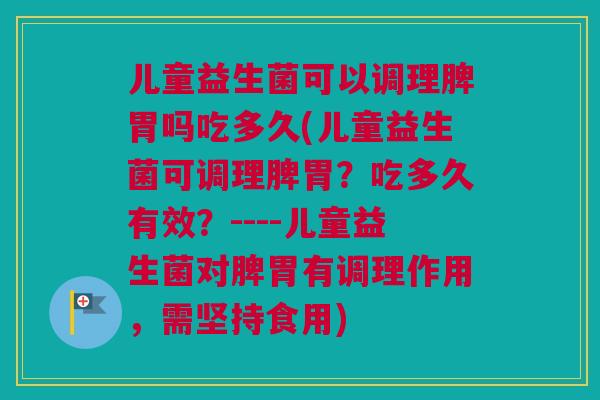 儿童益生菌可以调理脾胃吗吃多久(儿童益生菌可调理脾胃？吃多久有效？----儿童益生菌对脾胃有调理作用，需坚持食用)