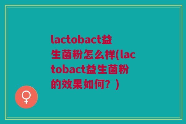 lactobact益生菌粉怎么样(lactobact益生菌粉的效果如何？)