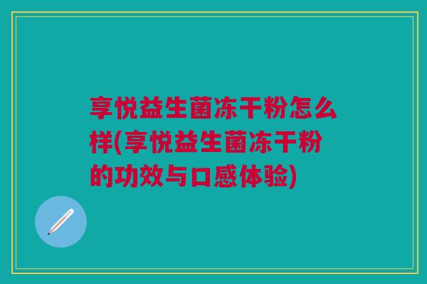 享悦益生菌冻干粉怎么样(享悦益生菌冻干粉的功效与口感体验)