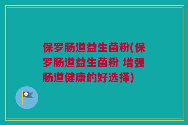 保罗肠道益生菌粉(保罗肠道益生菌粉 增强肠道健康的好选择)