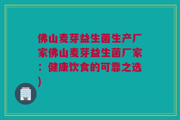 佛山麦芽益生菌生产厂家佛山麦芽益生菌厂家：健康饮食的可靠之选)