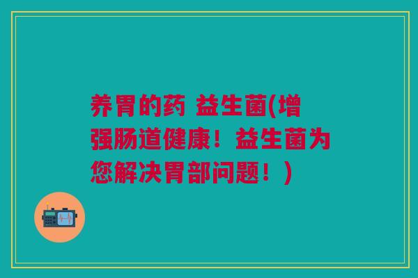 养胃的药 益生菌(增强肠道健康！益生菌为您解决胃部问题！)