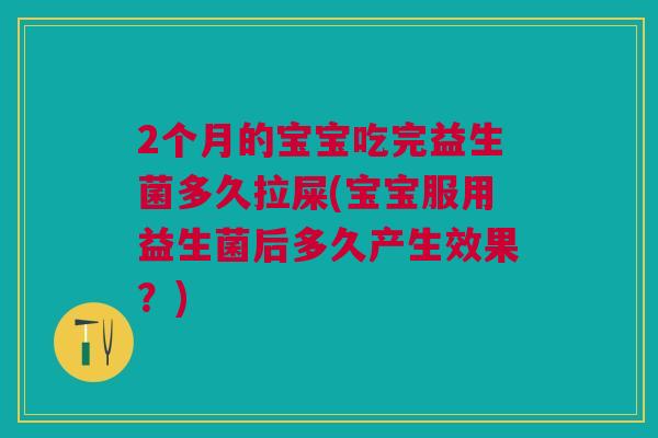 2个月的宝宝吃完益生菌多久拉屎(宝宝服用益生菌后多久产生效果？)