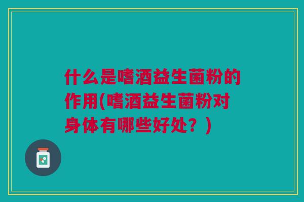 什么是嗜酒益生菌粉的作用(嗜酒益生菌粉对身体有哪些好处？)
