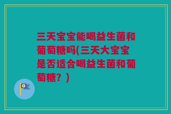 三天宝宝能喝益生菌和葡萄糖吗(三天大宝宝是否适合喝益生菌和葡萄糖？)
