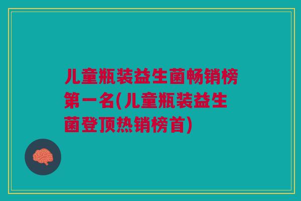 儿童瓶装益生菌畅销榜第一名(儿童瓶装益生菌登顶热销榜首)