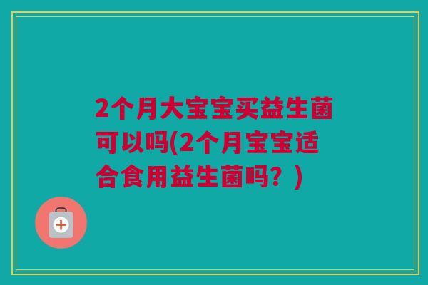 2个月大宝宝买益生菌可以吗(2个月宝宝适合食用益生菌吗？)