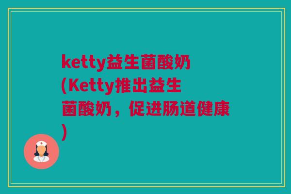 ketty益生菌酸奶(Ketty推出益生菌酸奶，促进肠道健康)