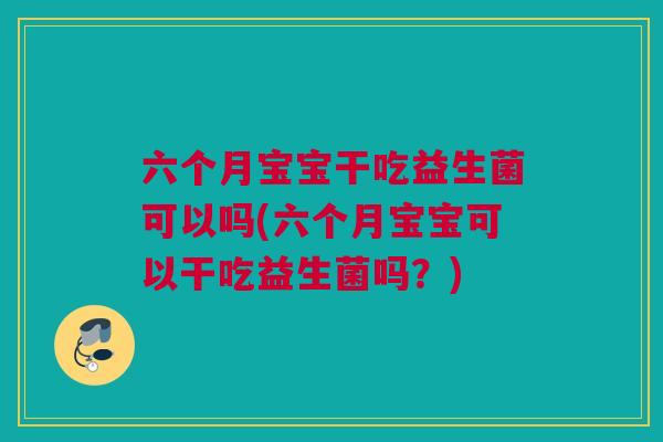 六个月宝宝干吃益生菌可以吗(六个月宝宝可以干吃益生菌吗？)