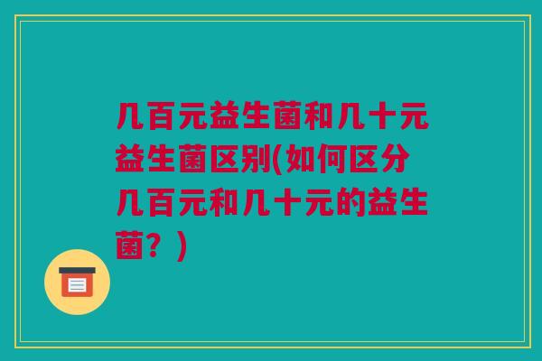 几百元益生菌和几十元益生菌区别(如何区分几百元和几十元的益生菌？)