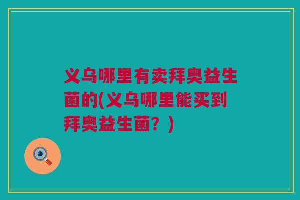 义乌哪里有卖拜奥益生菌的(义乌哪里能买到拜奥益生菌？)