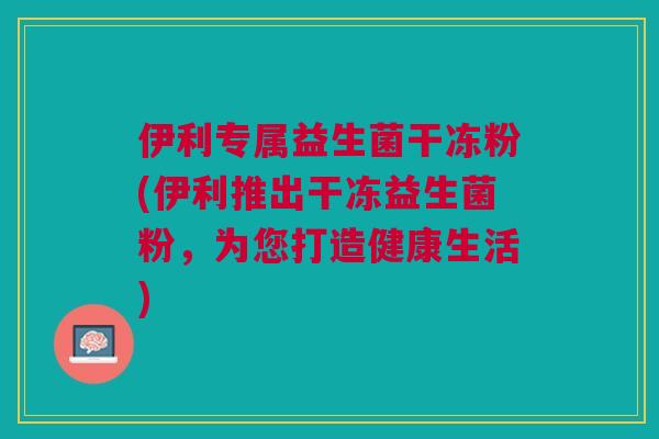 伊利专属益生菌干冻粉(伊利推出干冻益生菌粉，为您打造健康生活)
