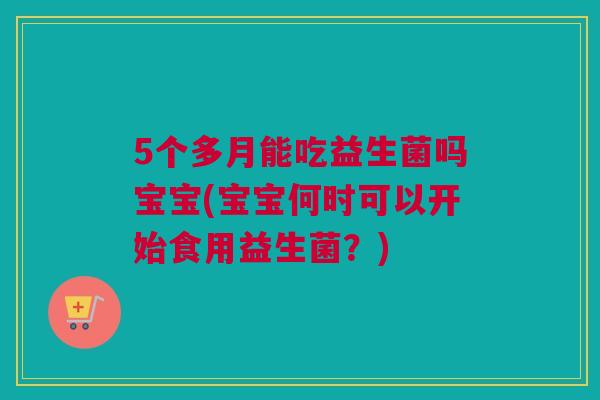 5个多月能吃益生菌吗宝宝(宝宝何时可以开始食用益生菌？)