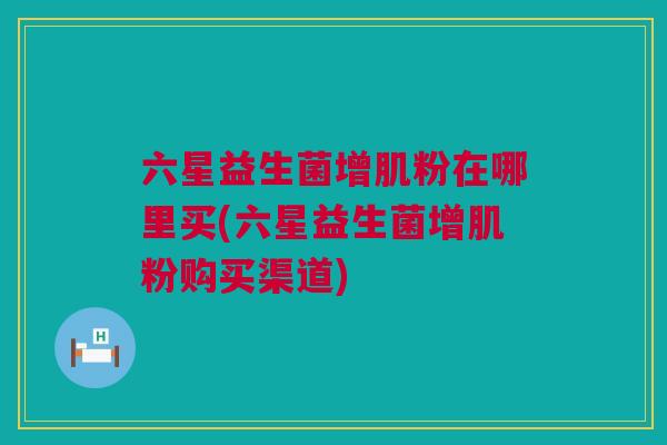 六星益生菌增肌粉在哪里买(六星益生菌增肌粉购买渠道)